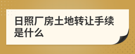 日照厂房土地转让手续是什么