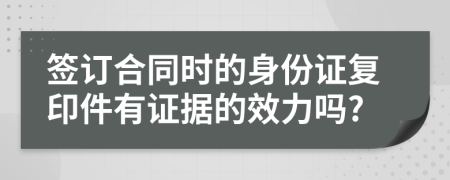 签订合同时的身份证复印件有证据的效力吗?