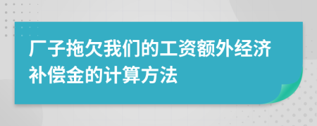 厂子拖欠我们的工资额外经济补偿金的计算方法