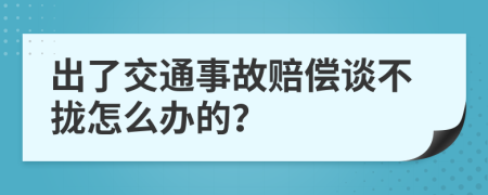 出了交通事故赔偿谈不拢怎么办的？