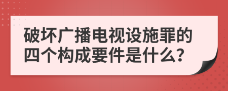 破坏广播电视设施罪的四个构成要件是什么？