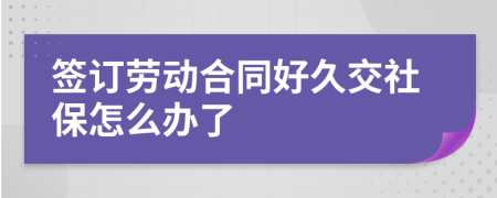 签订劳动合同好久交社保怎么办了