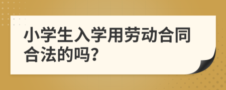 小学生入学用劳动合同合法的吗？