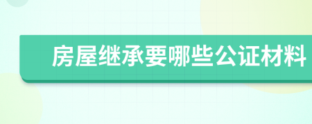 房屋继承要哪些公证材料