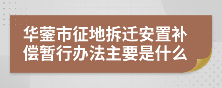 华蓥市征地拆迁安置补偿暂行办法主要是什么