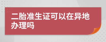 二胎准生证可以在异地办理吗