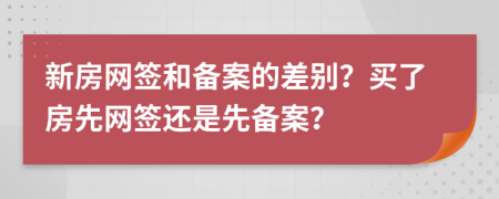 新房网签和备案的差别？买了房先网签还是先备案？