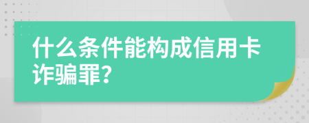 什么条件能构成信用卡诈骗罪？