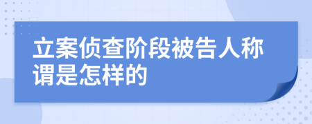 立案侦查阶段被告人称谓是怎样的
