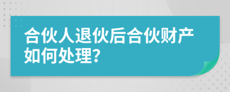 合伙人退伙后合伙财产如何处理？