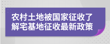 农村土地被国家征收了解宅基地征收最新政策