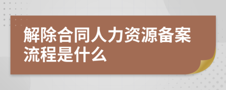 解除合同人力资源备案流程是什么