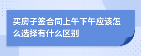 买房子签合同上午下午应该怎么选择有什么区别