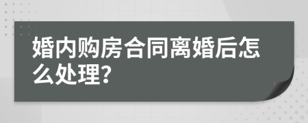 婚内购房合同离婚后怎么处理？