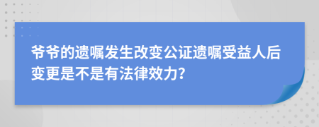 爷爷的遗嘱发生改变公证遗嘱受益人后变更是不是有法律效力？