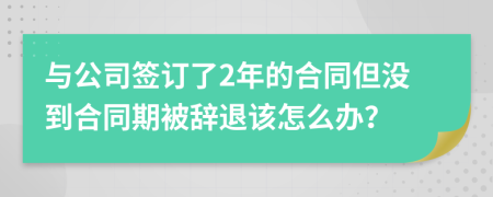 与公司签订了2年的合同但没到合同期被辞退该怎么办？