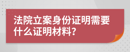 法院立案身份证明需要什么证明材料？