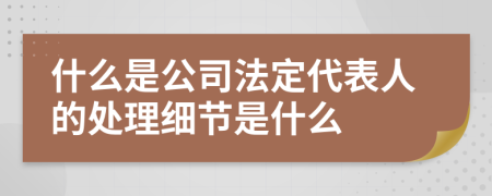 什么是公司法定代表人的处理细节是什么