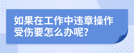 如果在工作中违章操作受伤要怎么办呢？
