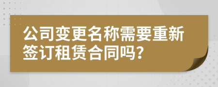 公司变更名称需要重新签订租赁合同吗？