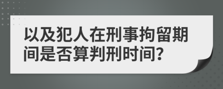 以及犯人在刑事拘留期间是否算判刑时间？