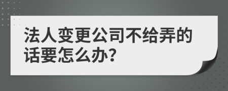 法人变更公司不给弄的话要怎么办？