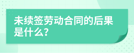 未续签劳动合同的后果是什么？