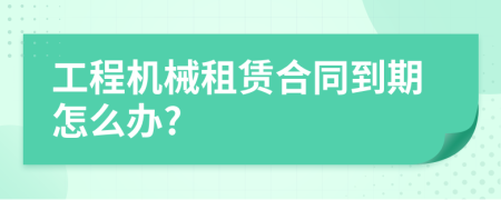 工程机械租赁合同到期怎么办?