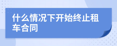 什么情况下开始终止租车合同