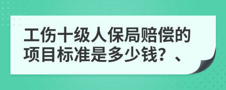 工伤十级人保局赔偿的项目标准是多少钱？、