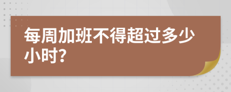 每周加班不得超过多少小时？