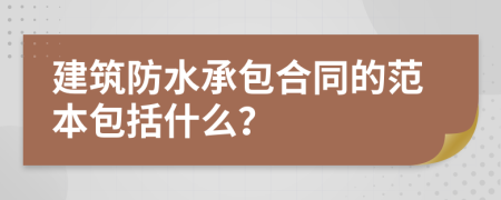 建筑防水承包合同的范本包括什么？