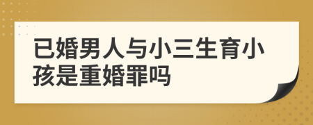 已婚男人与小三生育小孩是重婚罪吗