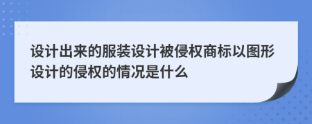 设计出来的服装设计被侵权商标以图形设计的侵权的情况是什么