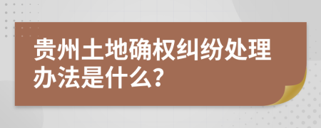 贵州土地确权纠纷处理办法是什么？