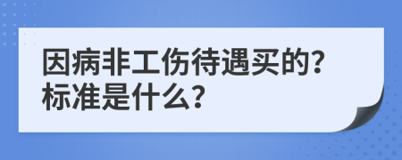 因病非工伤待遇买的？标准是什么？