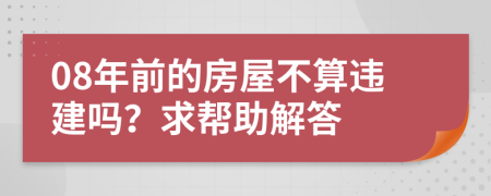 08年前的房屋不算违建吗？求帮助解答