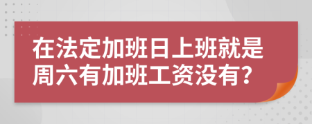 在法定加班日上班就是周六有加班工资没有？