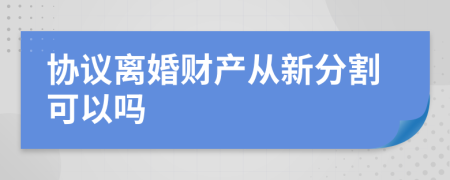 协议离婚财产从新分割可以吗