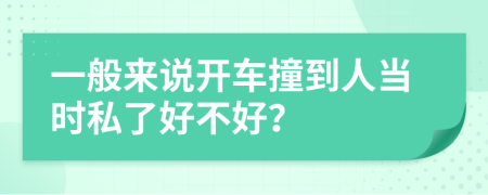 一般来说开车撞到人当时私了好不好？