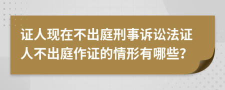 证人现在不出庭刑事诉讼法证人不出庭作证的情形有哪些？