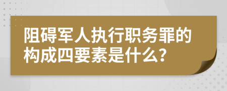 阻碍军人执行职务罪的构成四要素是什么？