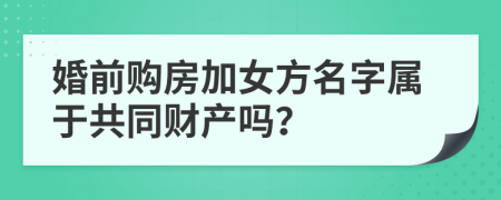 婚前购房加女方名字属于共同财产吗？