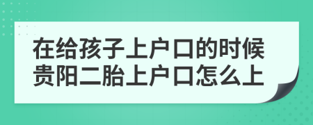 在给孩子上户口的时候贵阳二胎上户口怎么上