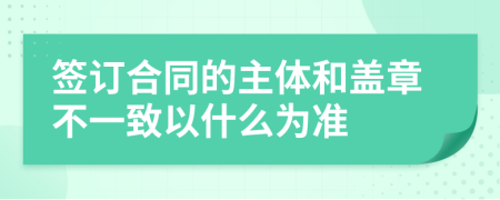 签订合同的主体和盖章不一致以什么为准