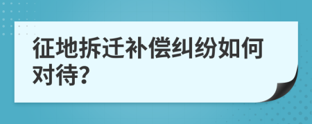 征地拆迁补偿纠纷如何对待？