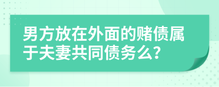 男方放在外面的赌债属于夫妻共同债务么？