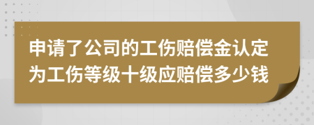 申请了公司的工伤赔偿金认定为工伤等级十级应赔偿多少钱