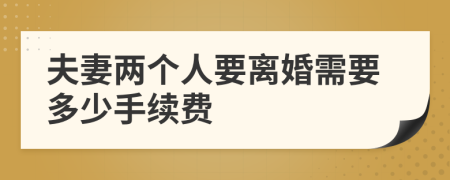 夫妻两个人要离婚需要多少手续费