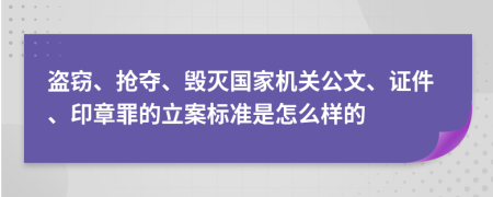 盗窃、抢夺、毁灭国家机关公文、证件、印章罪的立案标准是怎么样的